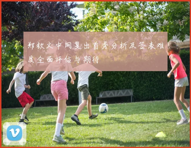郑钦文中网复出首秀分析及签表难度全面评估与期待