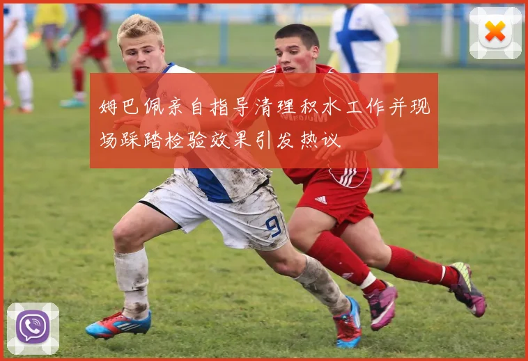 姆巴佩亲自指导清理积水工作并现场踩踏检验效果引发热议
