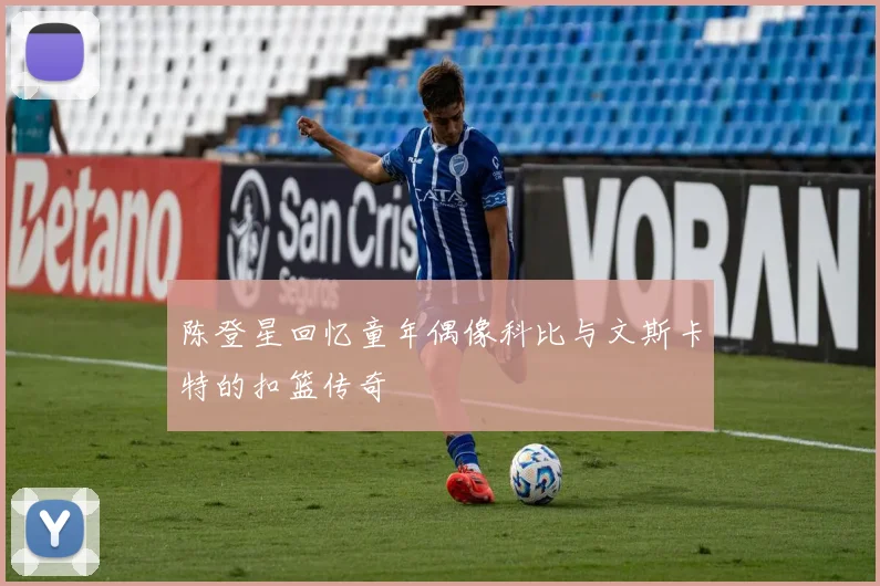 陈登星回忆童年偶像科比与文斯卡特的扣篮传奇
