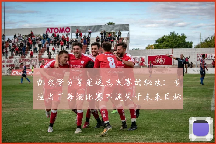 凯尔登分享重返总决赛的秘诀：专注当下每场比赛不迷失于未来目标