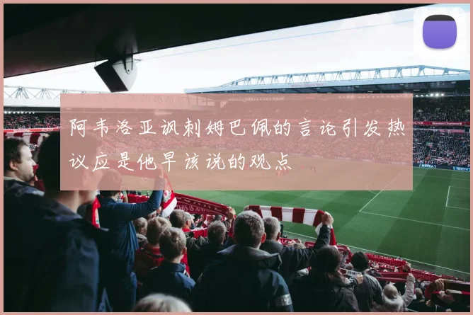 阿韦洛亚讽刺姆巴佩的言论引发热议应是他早该说的观点