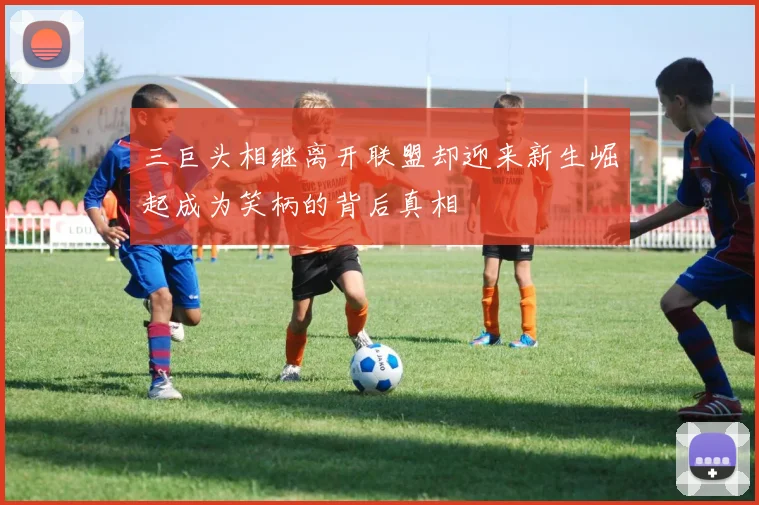三巨头相继离开联盟却迎来新生崛起成为笑柄的背后真相