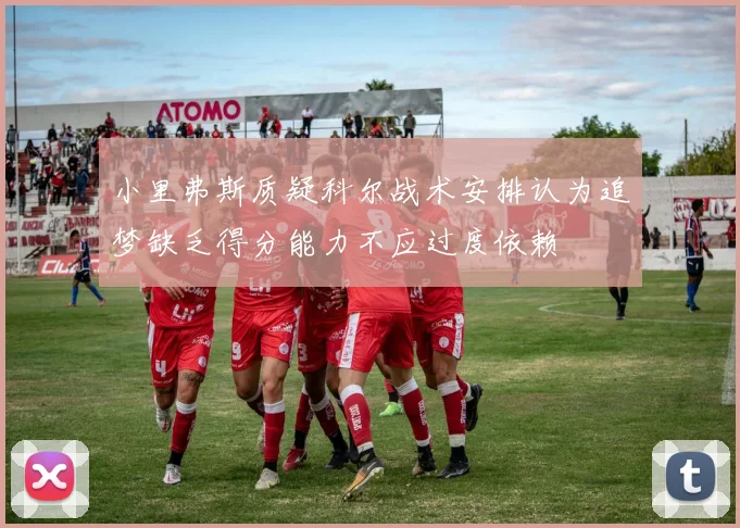 小里弗斯质疑科尔战术安排认为追梦缺乏得分能力不应过度依赖