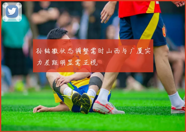 孙铭徽状态调整需时山西与广厦实力差距明显需正视
