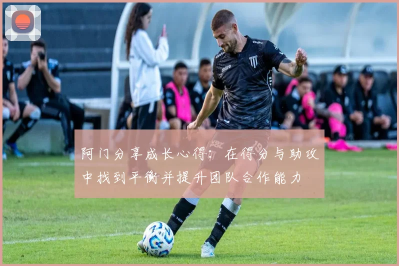 阿门分享成长心得：在得分与助攻中找到平衡并提升团队合作能力