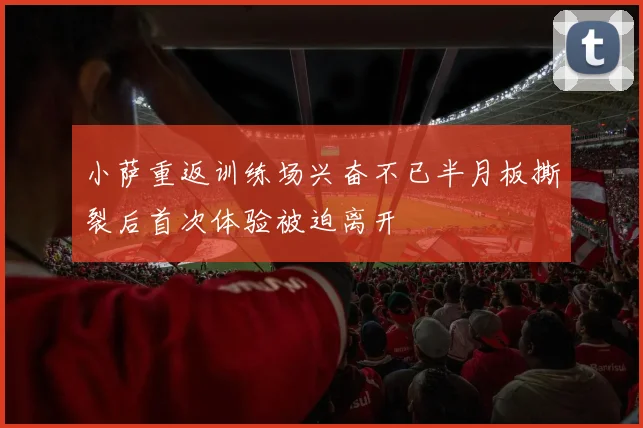 小萨重返训练场兴奋不已半月板撕裂后首次体验被迫离开