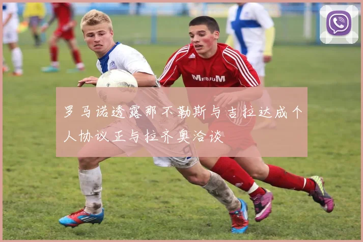 罗马诺透露那不勒斯与吉拉达成个人协议正与拉齐奥洽谈