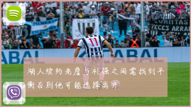湖人续约老詹与补强之间需找到平衡否则他可能选择离开