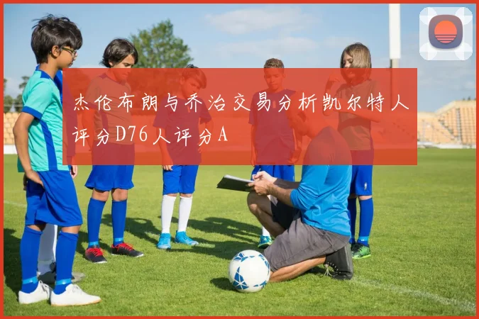 杰伦布朗与乔治交易分析凯尔特人评分D76人评分A