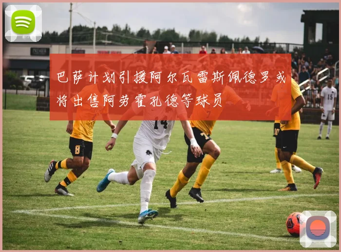 巴萨计划引援阿尔瓦雷斯佩德罗或将出售阿劳霍孔德等球员