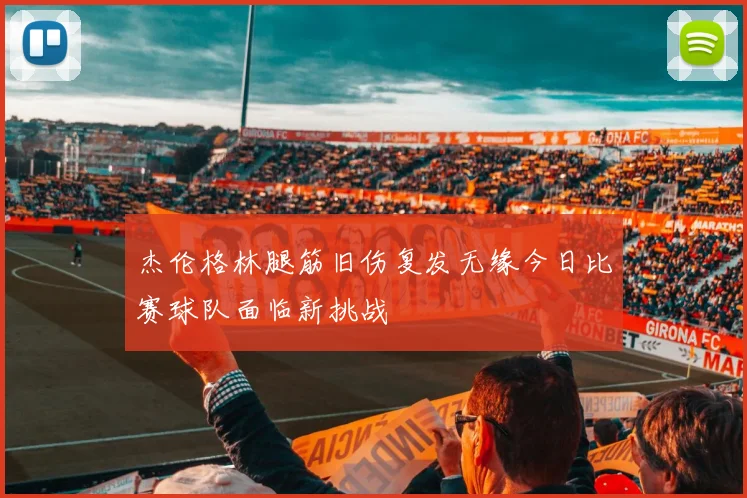 杰伦格林腿筋旧伤复发无缘今日比赛球队面临新挑战