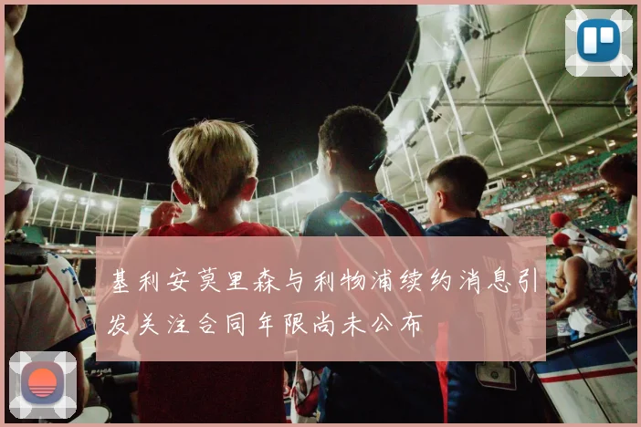 基利安莫里森与利物浦续约消息引发关注合同年限尚未公布