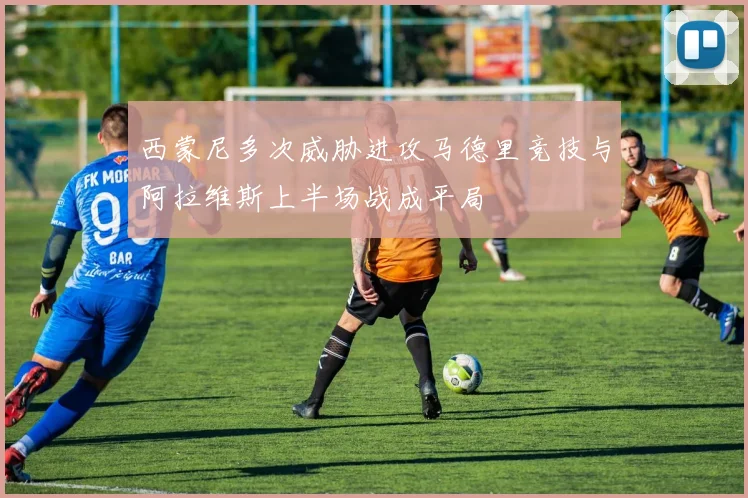 西蒙尼多次威胁进攻马德里竞技与阿拉维斯上半场战成平局