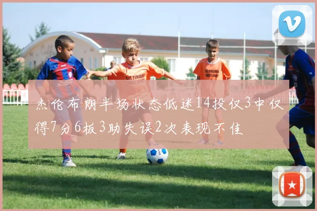 杰伦布朗半场状态低迷14投仅3中仅得7分6板3助失误2次表现不佳