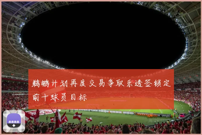 鹈鹕计划再度交易争取乐透签锁定前十球员目标
