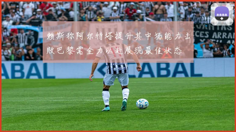 赖斯称阿尔特塔提升其中场能力击败巴黎需全力以赴展现最佳状态