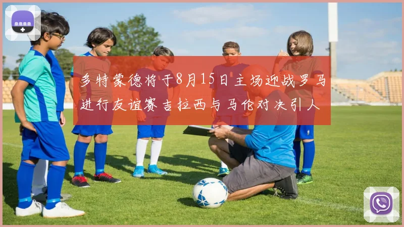 多特蒙德将于8月15日主场迎战罗马进行友谊赛吉拉西与马伦对决引人期待