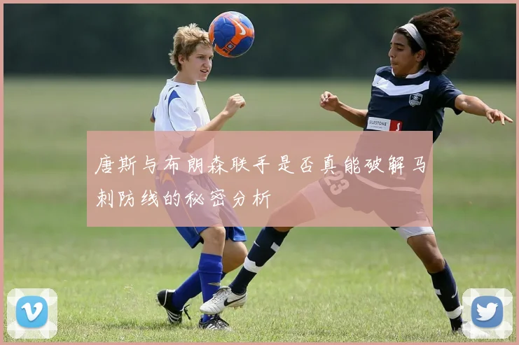 唐斯与布朗森联手是否真能破解马刺防线的秘密分析