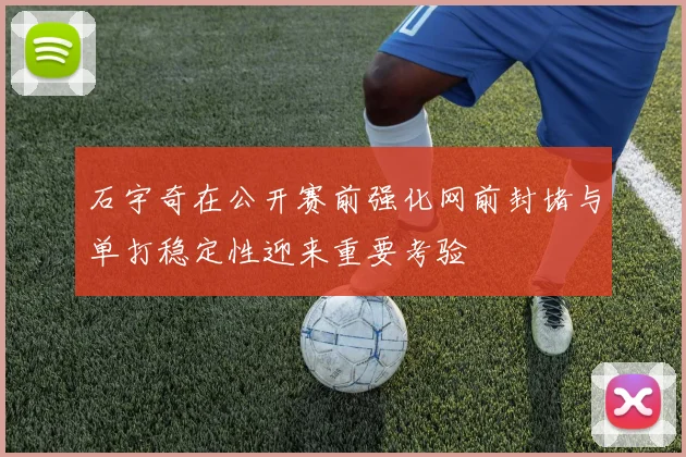 石宇奇在公开赛前强化网前封堵与单打稳定性迎来重要考验