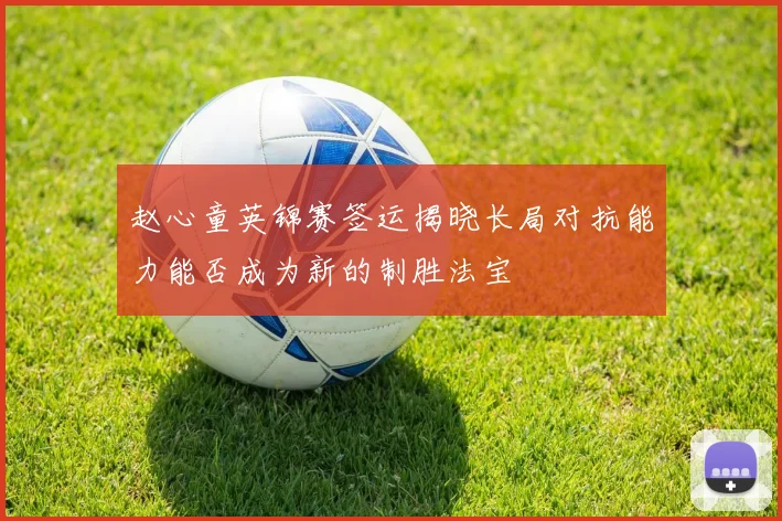 赵心童英锦赛签运揭晓长局对抗能力能否成为新的制胜法宝