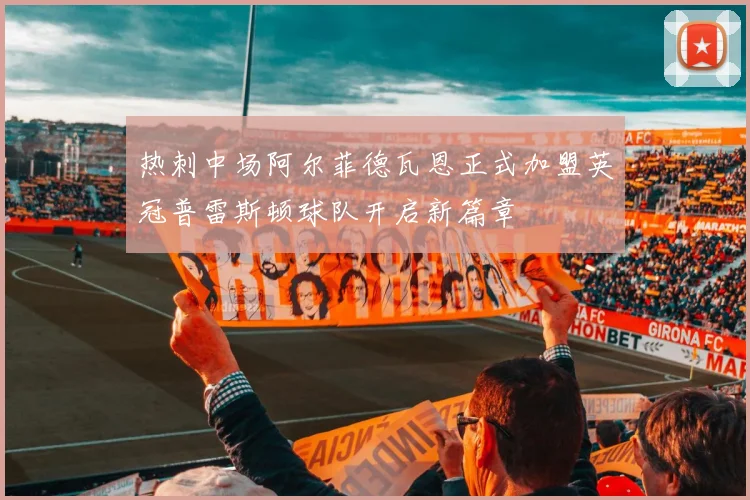 热刺中场阿尔菲德瓦恩正式加盟英冠普雷斯顿球队开启新篇章