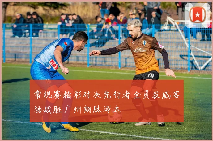常规赛精彩对决先行者全员发威客场战胜广州朗肽海本