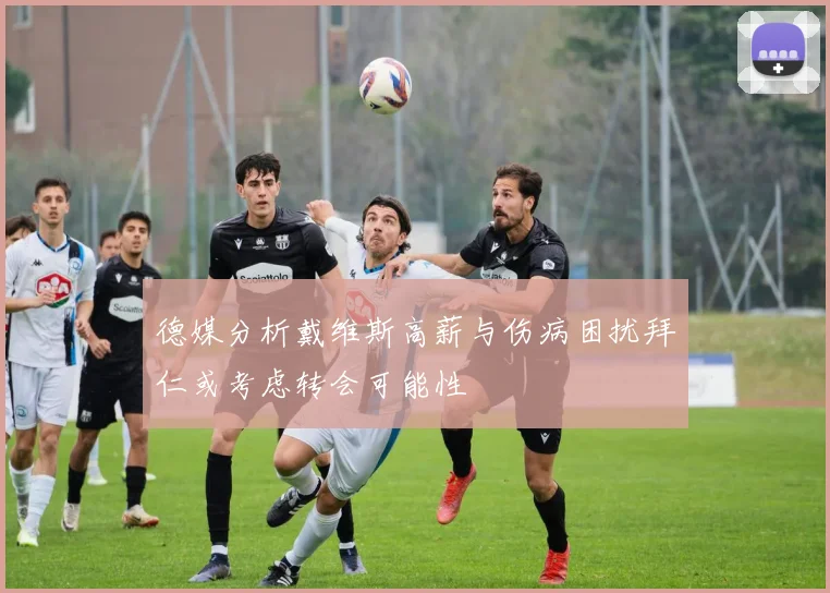 德媒分析戴维斯高薪与伤病困扰拜仁或考虑转会可能性