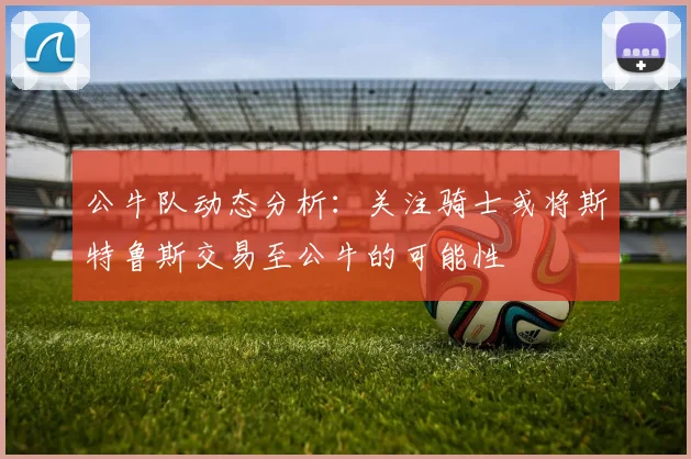 公牛队动态分析：关注骑士或将斯特鲁斯交易至公牛的可能性
