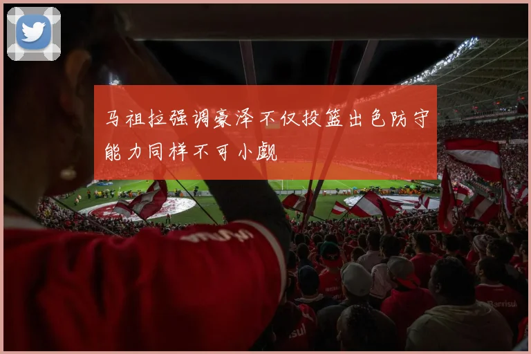 马祖拉强调豪泽不仅投篮出色防守能力同样不可小觑