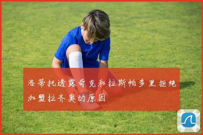 洛蒂托透露奇克和拉斯帕多里拒绝加盟拉齐奥的原因