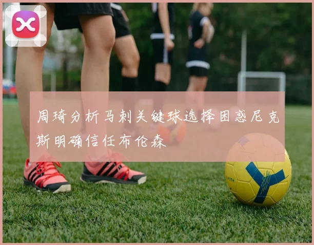 周琦分析马刺关键球选择困惑尼克斯明确信任布伦森