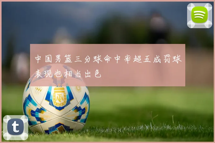 中国男篮三分球命中率超五成罚球表现也相当出色