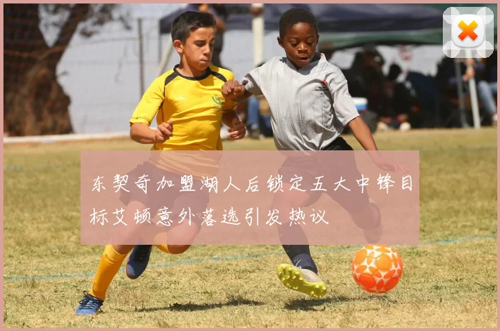 东契奇加盟湖人后锁定五大中锋目标艾顿意外落选引发热议