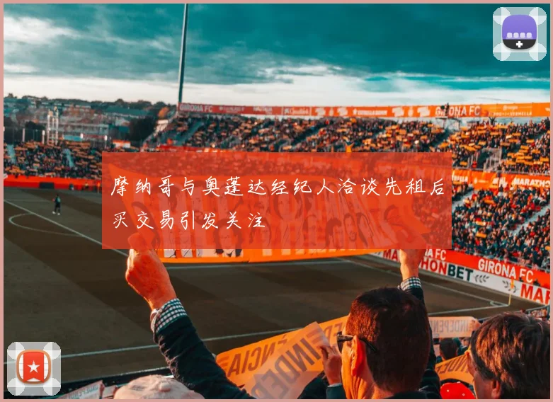 摩纳哥与奥蓬达经纪人洽谈先租后买交易引发关注