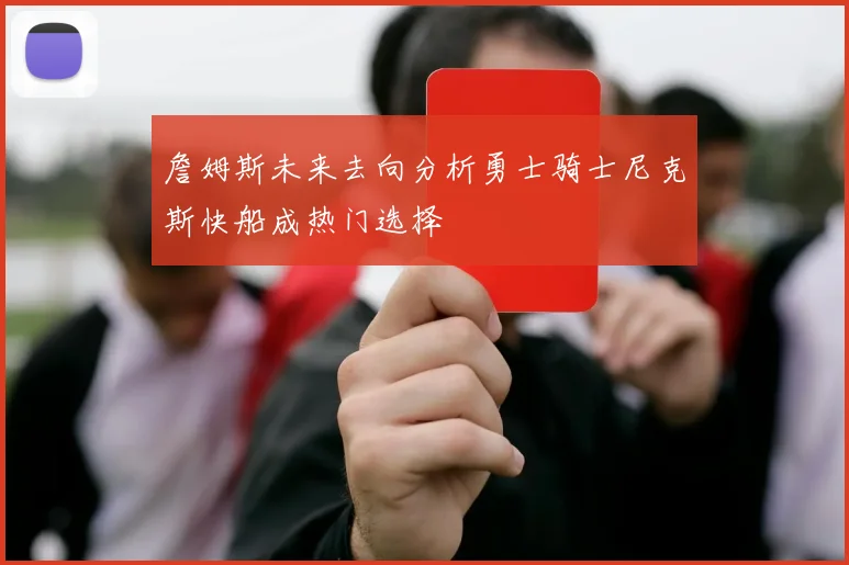 詹姆斯未来去向分析勇士骑士尼克斯快船成热门选择