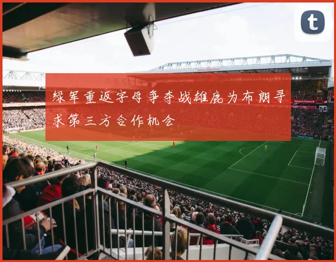 绿军重返字母争夺战雄鹿为布朗寻求第三方合作机会