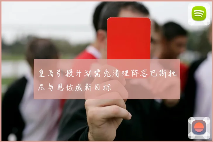 皇马引援计划需先清理阵容巴斯托尼与恩佐成新目标