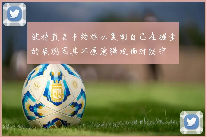 波特直言卡约难以复制自己在掘金的表现因其不愿意强攻面对防守
